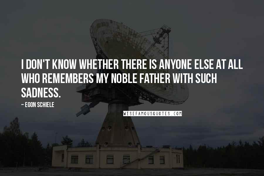 Egon Schiele Quotes: I don't know whether there is anyone else at all who remembers my noble father with such sadness.