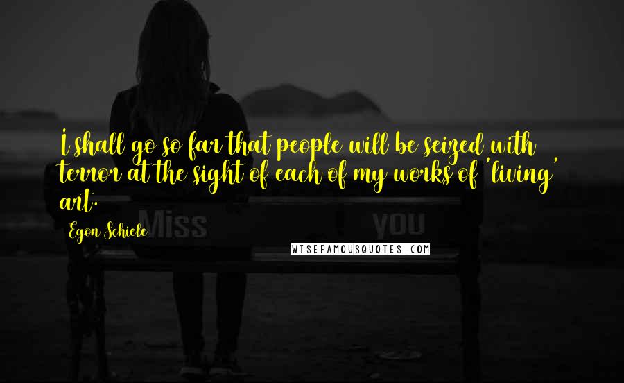 Egon Schiele Quotes: I shall go so far that people will be seized with terror at the sight of each of my works of 'living' art.