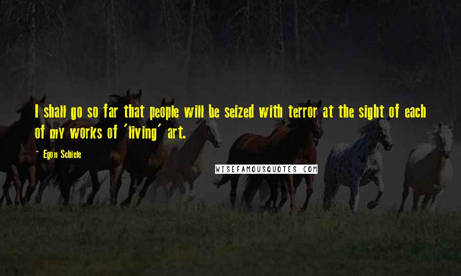 Egon Schiele Quotes: I shall go so far that people will be seized with terror at the sight of each of my works of 'living' art.