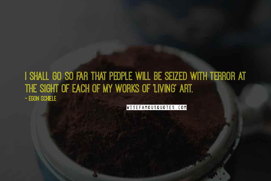 Egon Schiele Quotes: I shall go so far that people will be seized with terror at the sight of each of my works of 'living' art.