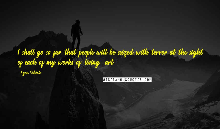 Egon Schiele Quotes: I shall go so far that people will be seized with terror at the sight of each of my works of 'living' art.