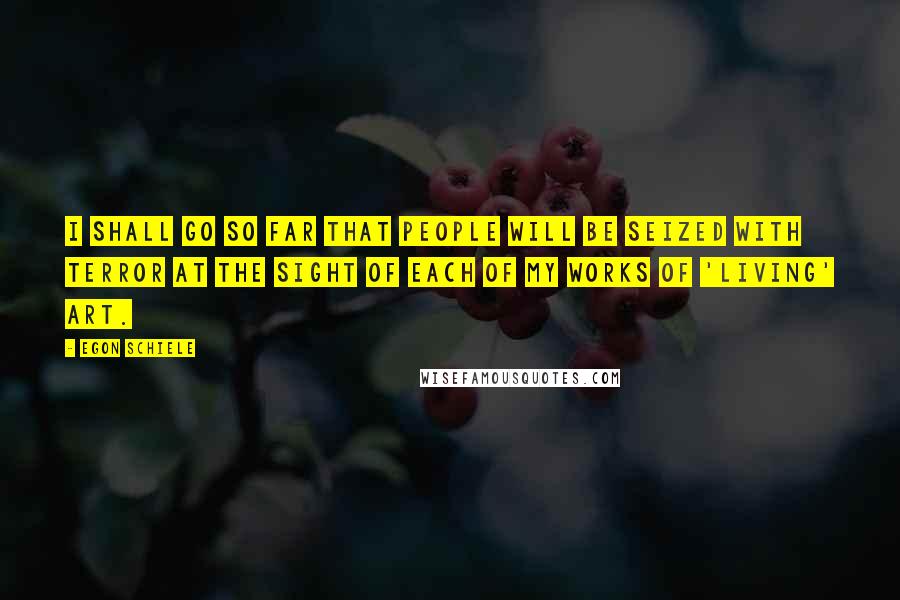 Egon Schiele Quotes: I shall go so far that people will be seized with terror at the sight of each of my works of 'living' art.
