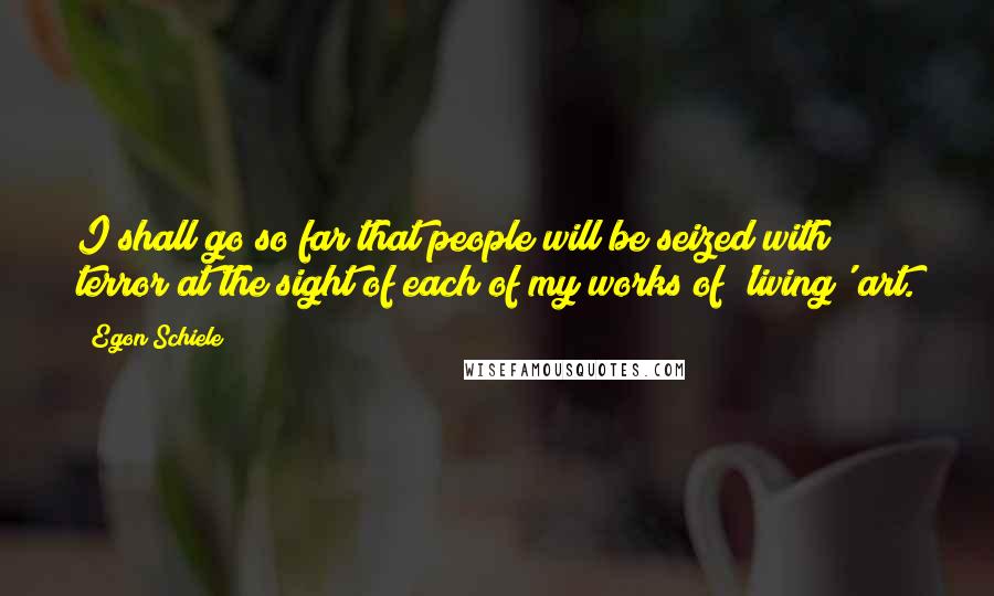 Egon Schiele Quotes: I shall go so far that people will be seized with terror at the sight of each of my works of 'living' art.