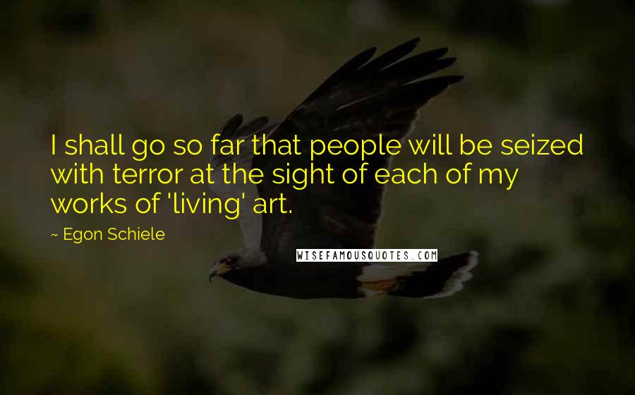 Egon Schiele Quotes: I shall go so far that people will be seized with terror at the sight of each of my works of 'living' art.