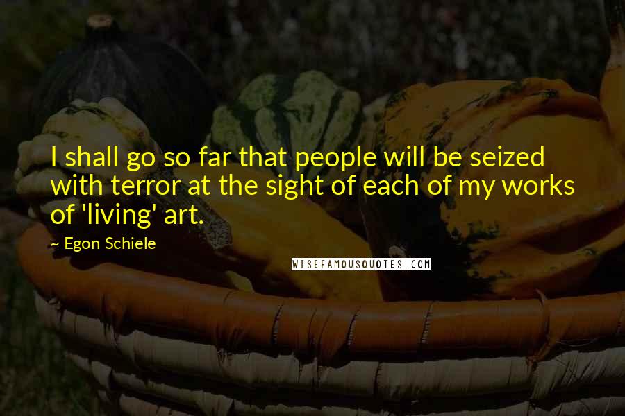 Egon Schiele Quotes: I shall go so far that people will be seized with terror at the sight of each of my works of 'living' art.