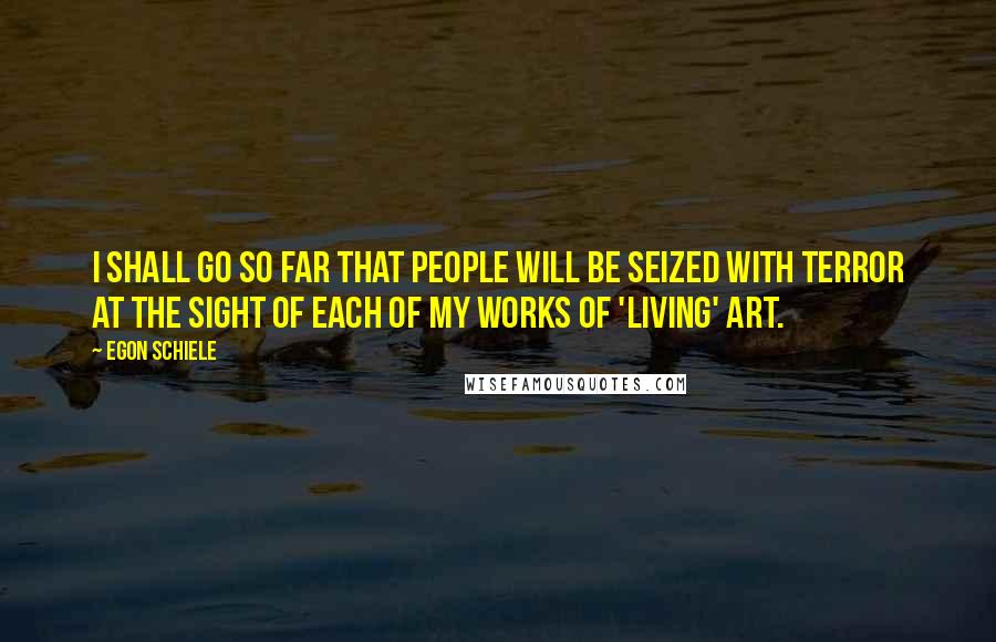 Egon Schiele Quotes: I shall go so far that people will be seized with terror at the sight of each of my works of 'living' art.