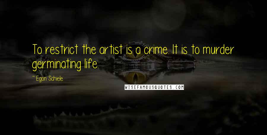 Egon Schiele Quotes: To restrict the artist is a crime. It is to murder germinating life.