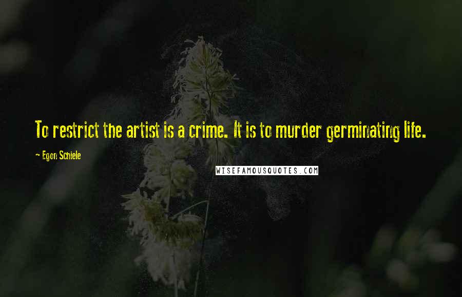 Egon Schiele Quotes: To restrict the artist is a crime. It is to murder germinating life.