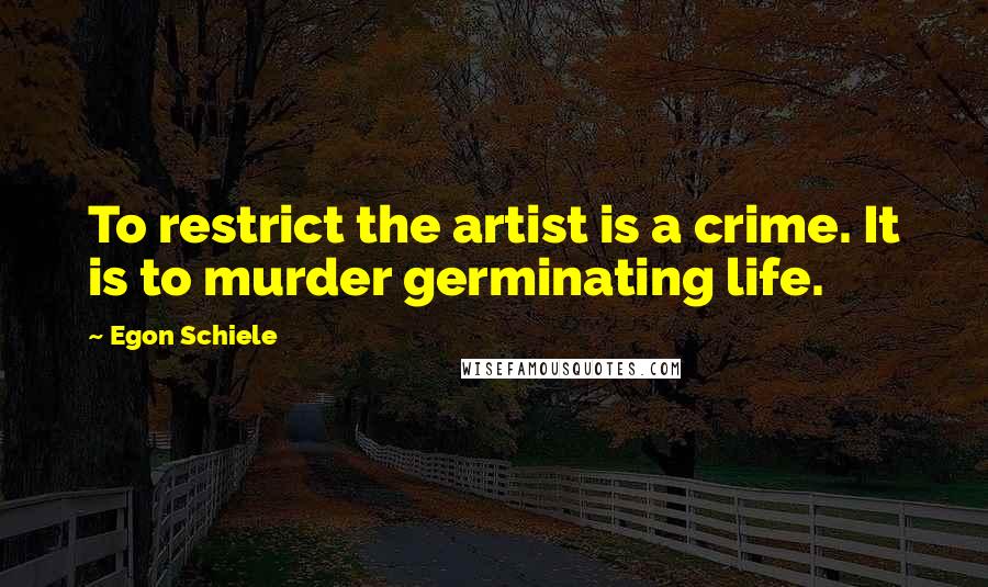 Egon Schiele Quotes: To restrict the artist is a crime. It is to murder germinating life.
