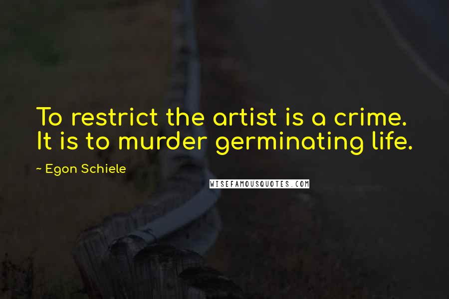 Egon Schiele Quotes: To restrict the artist is a crime. It is to murder germinating life.