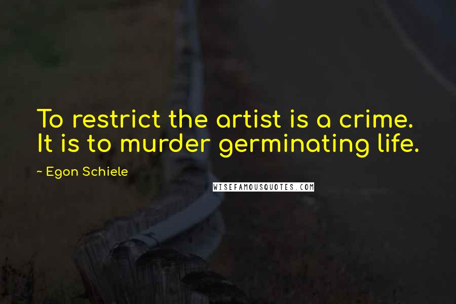 Egon Schiele Quotes: To restrict the artist is a crime. It is to murder germinating life.