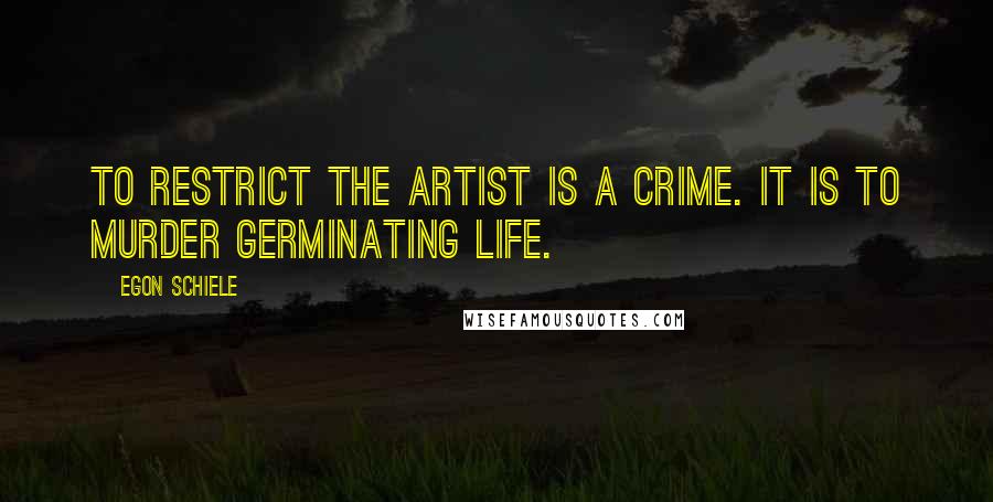 Egon Schiele Quotes: To restrict the artist is a crime. It is to murder germinating life.