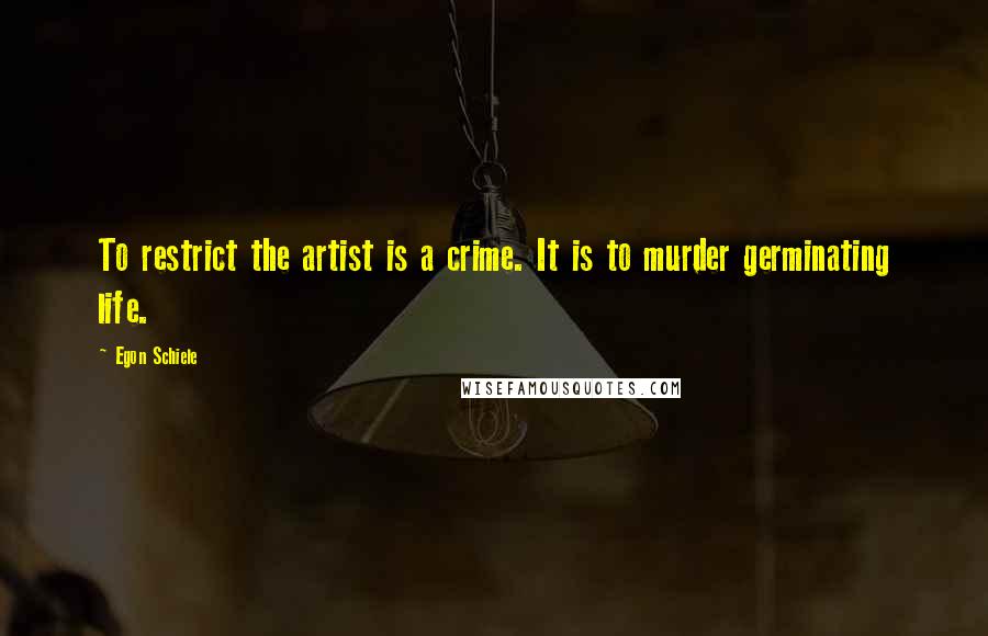 Egon Schiele Quotes: To restrict the artist is a crime. It is to murder germinating life.