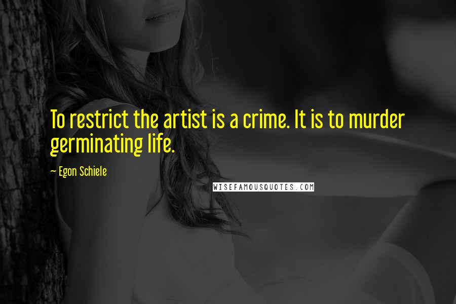 Egon Schiele Quotes: To restrict the artist is a crime. It is to murder germinating life.