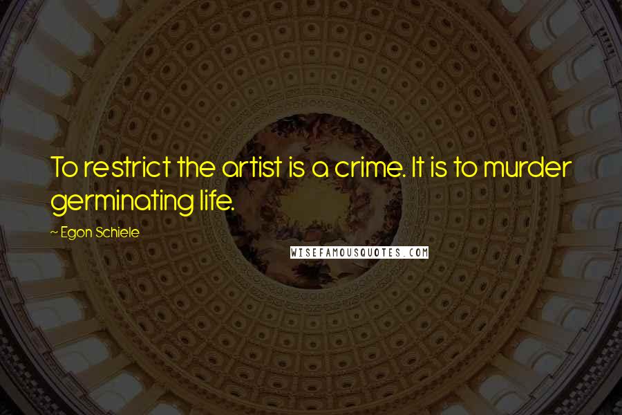 Egon Schiele Quotes: To restrict the artist is a crime. It is to murder germinating life.