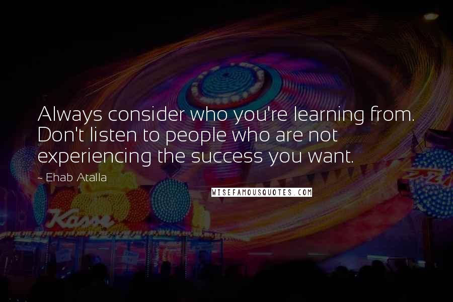 Ehab Atalla Quotes: Always consider who you're learning from. Don't listen to people who are not experiencing the success you want.