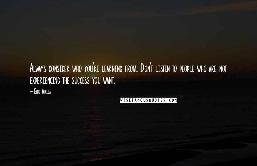 Ehab Atalla Quotes: Always consider who you're learning from. Don't listen to people who are not experiencing the success you want.