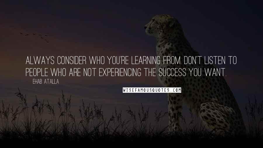 Ehab Atalla Quotes: Always consider who you're learning from. Don't listen to people who are not experiencing the success you want.