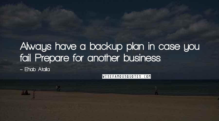 Ehab Atalla Quotes: Always have a backup plan in case you fail. Prepare for another business.