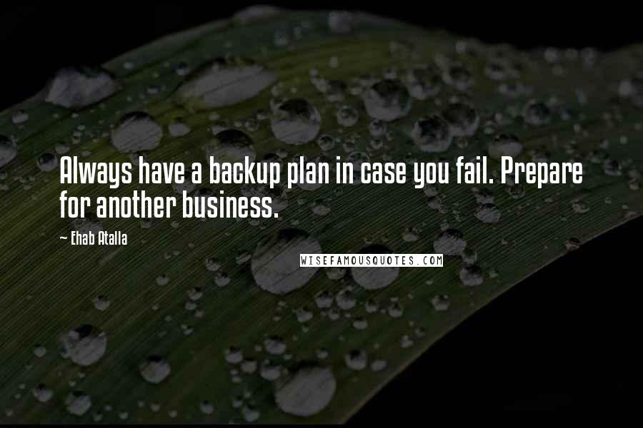 Ehab Atalla Quotes: Always have a backup plan in case you fail. Prepare for another business.