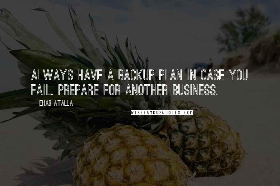 Ehab Atalla Quotes: Always have a backup plan in case you fail. Prepare for another business.