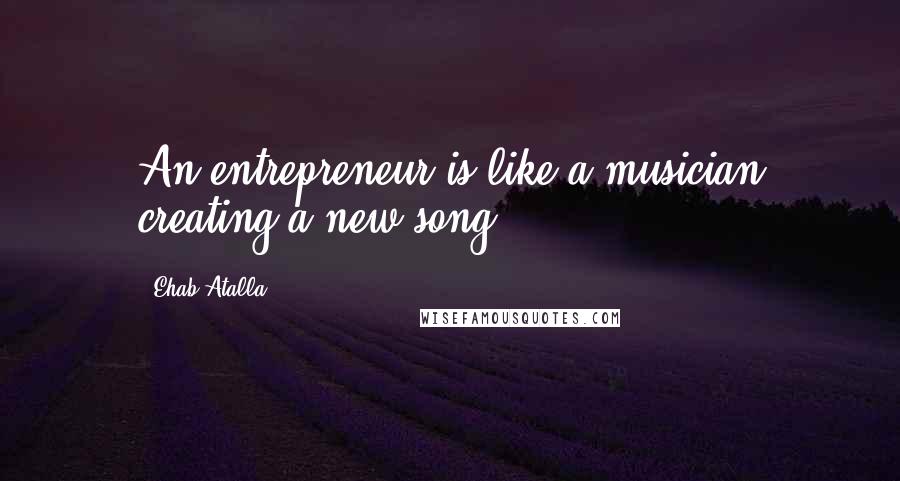 Ehab Atalla Quotes: An entrepreneur is like a musician creating a new song.