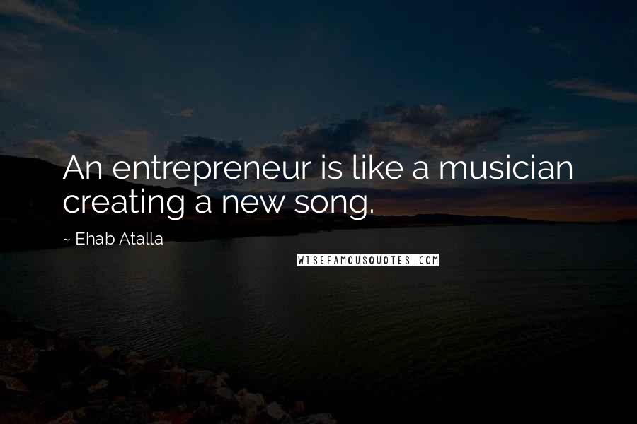 Ehab Atalla Quotes: An entrepreneur is like a musician creating a new song.