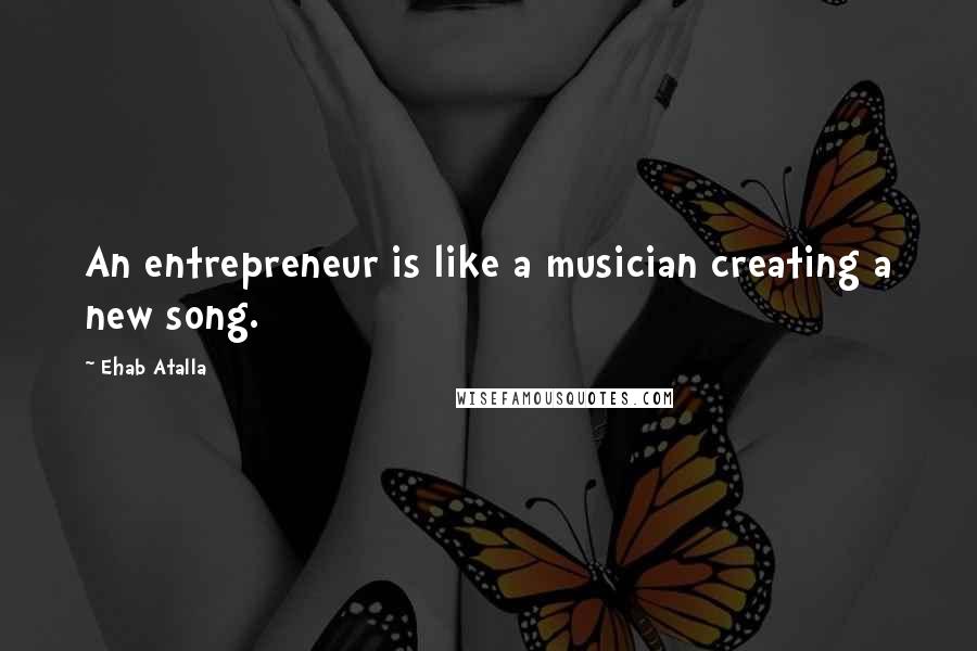 Ehab Atalla Quotes: An entrepreneur is like a musician creating a new song.