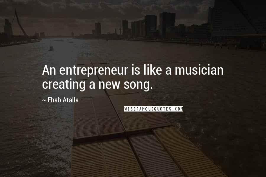 Ehab Atalla Quotes: An entrepreneur is like a musician creating a new song.