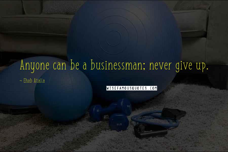 Ehab Atalla Quotes: Anyone can be a businessman; never give up.