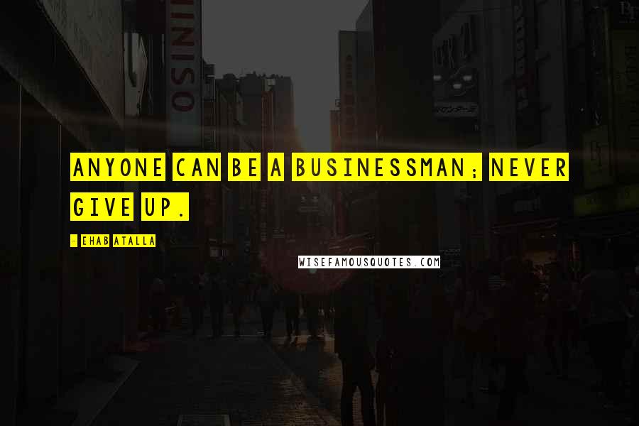 Ehab Atalla Quotes: Anyone can be a businessman; never give up.