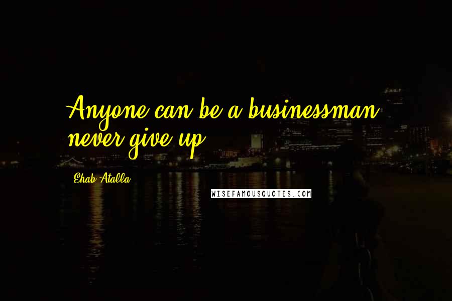 Ehab Atalla Quotes: Anyone can be a businessman; never give up.