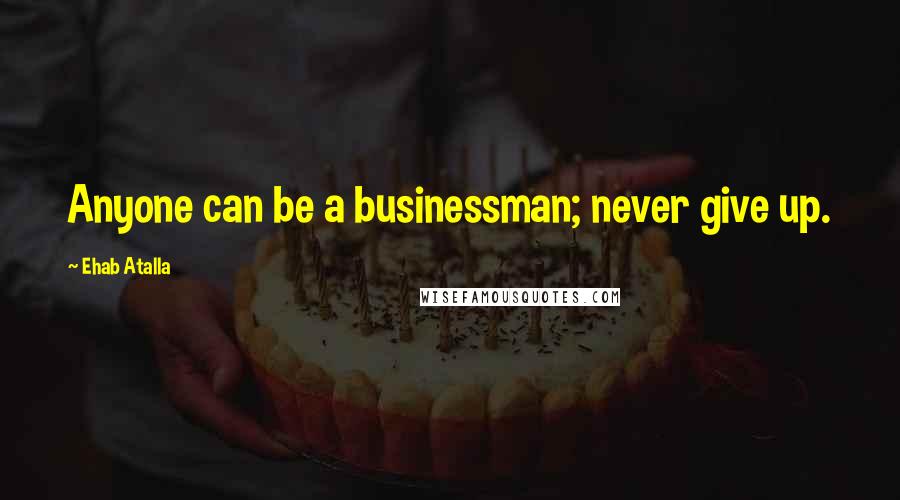 Ehab Atalla Quotes: Anyone can be a businessman; never give up.