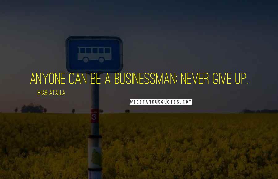 Ehab Atalla Quotes: Anyone can be a businessman; never give up.