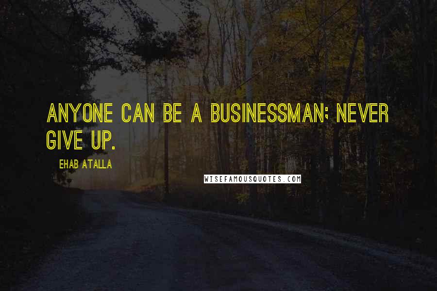 Ehab Atalla Quotes: Anyone can be a businessman; never give up.