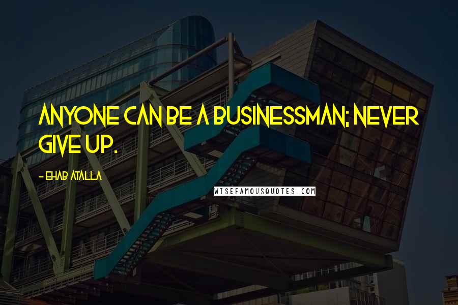 Ehab Atalla Quotes: Anyone can be a businessman; never give up.