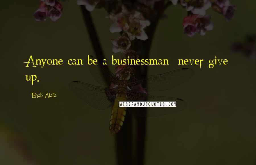 Ehab Atalla Quotes: Anyone can be a businessman; never give up.