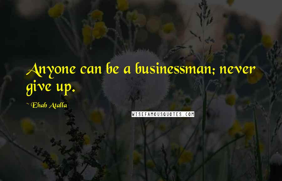 Ehab Atalla Quotes: Anyone can be a businessman; never give up.