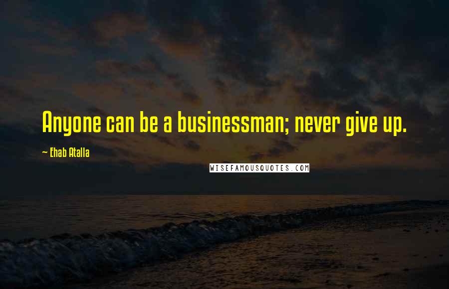 Ehab Atalla Quotes: Anyone can be a businessman; never give up.