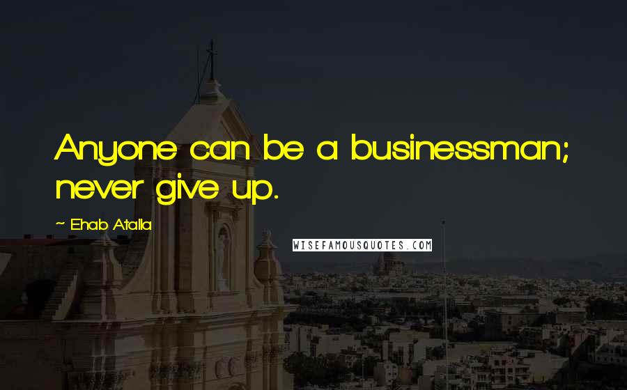 Ehab Atalla Quotes: Anyone can be a businessman; never give up.
