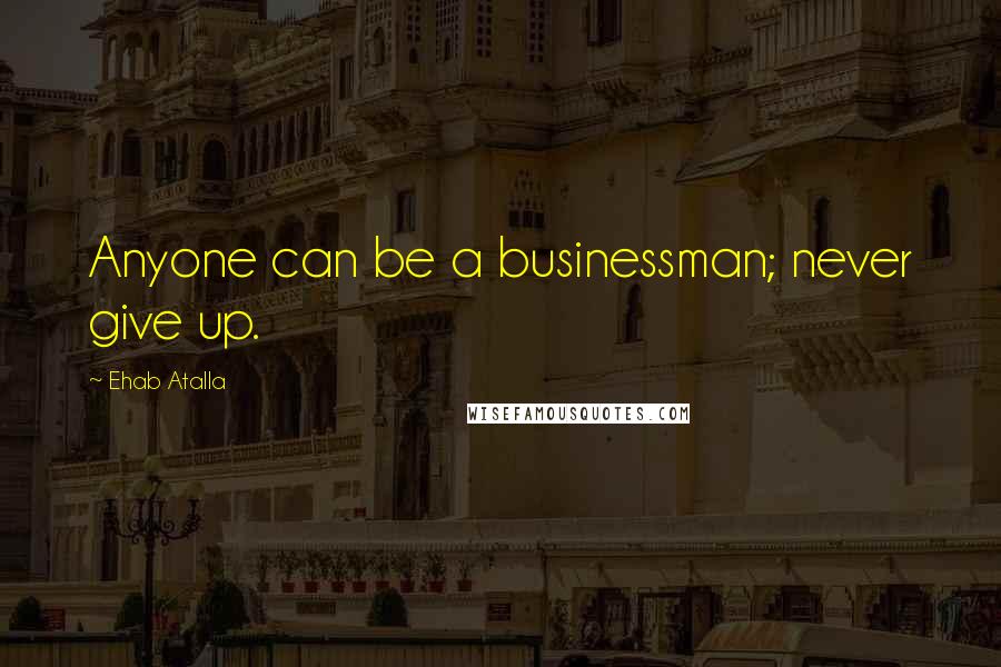 Ehab Atalla Quotes: Anyone can be a businessman; never give up.