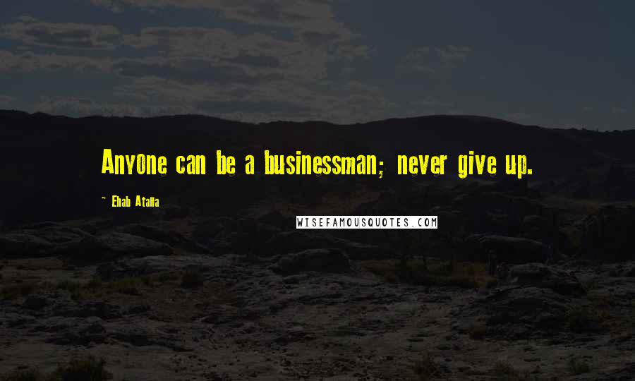 Ehab Atalla Quotes: Anyone can be a businessman; never give up.