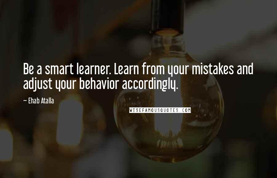 Ehab Atalla Quotes: Be a smart learner. Learn from your mistakes and adjust your behavior accordingly.