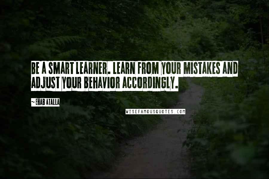 Ehab Atalla Quotes: Be a smart learner. Learn from your mistakes and adjust your behavior accordingly.