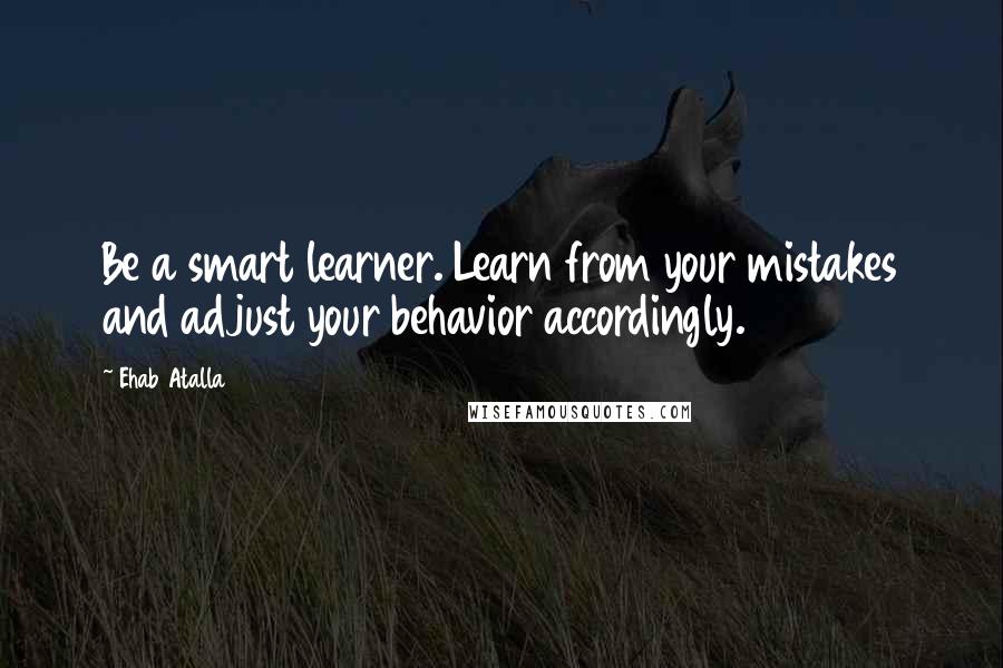 Ehab Atalla Quotes: Be a smart learner. Learn from your mistakes and adjust your behavior accordingly.