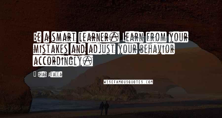 Ehab Atalla Quotes: Be a smart learner. Learn from your mistakes and adjust your behavior accordingly.
