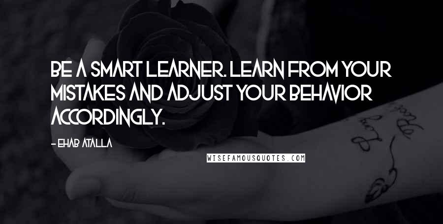 Ehab Atalla Quotes: Be a smart learner. Learn from your mistakes and adjust your behavior accordingly.