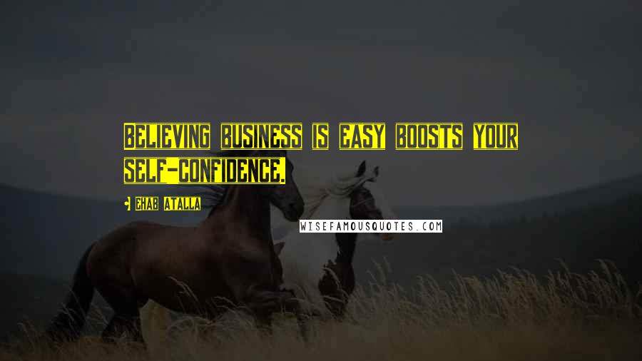 Ehab Atalla Quotes: Believing business is easy boosts your self-confidence.