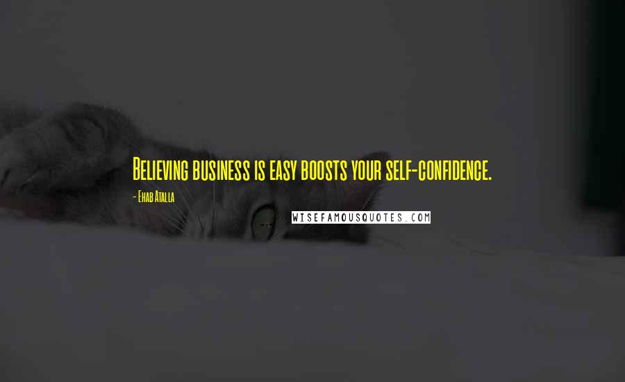 Ehab Atalla Quotes: Believing business is easy boosts your self-confidence.
