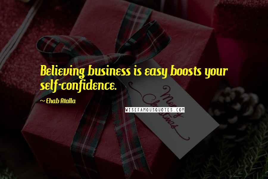 Ehab Atalla Quotes: Believing business is easy boosts your self-confidence.